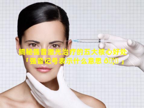 揭秘强音激光治疗的五大核心好处「强音记号表示什么意思 🦄 」